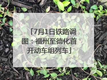7月1日铁路调图：福州至德化首开动车组列车
